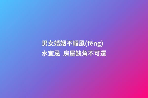 男女婚姻不順風(fēng)水宜忌  房屋缺角不可選